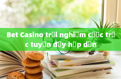 Bet Casino trải nghiệm cược trực tuyến đầy hấp dẫn