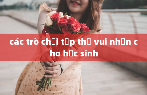 các trò chơi tập thể vui nhộn cho học sinh