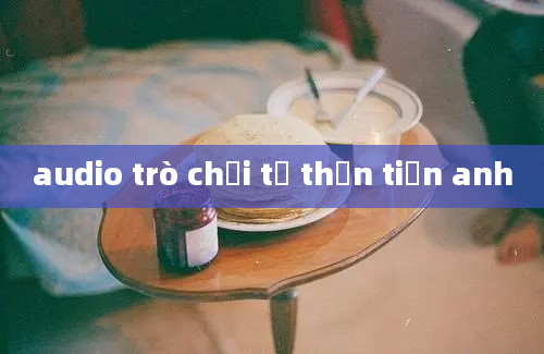 audio trò chơi tử thần tiến anh