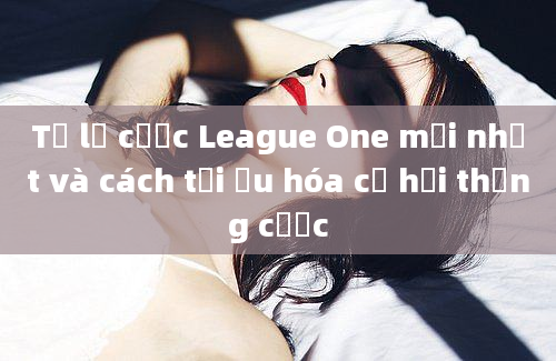 Tỷ lệ cược League One mới nhất và cách tối ưu hóa cơ hội thắng cược