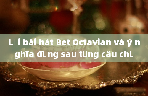 Lời bài hát Bet Octavian và ý nghĩa đằng sau từng câu chữ