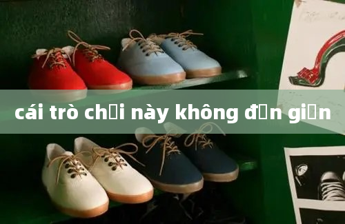 cái trò chơi này không đơn giản