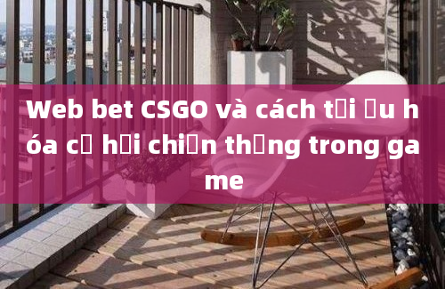 Web bet CSGO và cách tối ưu hóa cơ hội chiến thắng trong game