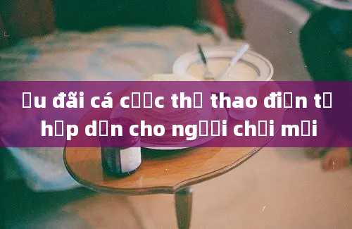 Ưu đãi cá cược thể thao điện tử hấp dẫn cho người chơi mới