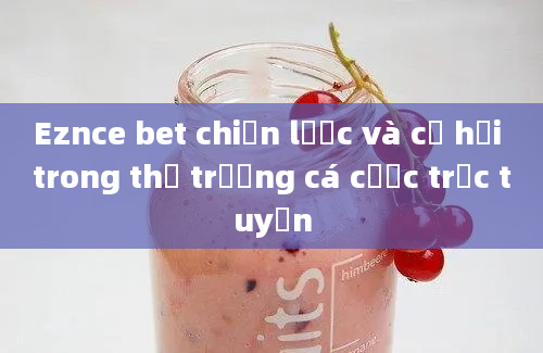 Eznce bet chiến lược và cơ hội trong thị trường cá cược trực tuyến