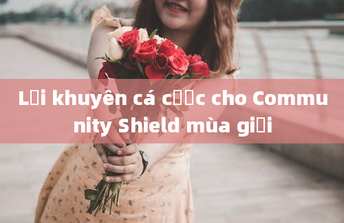 Lời khuyên cá cược cho Community Shield mùa giải