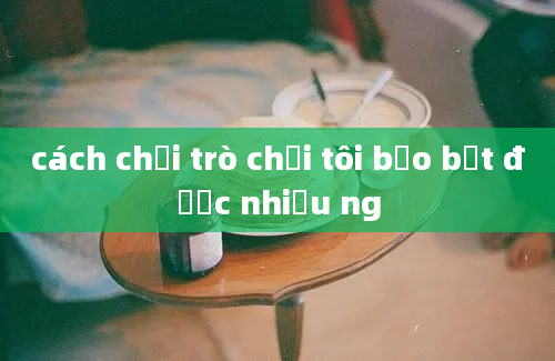 cách chơi trò chơi tôi bảo bắt được nhiều ng