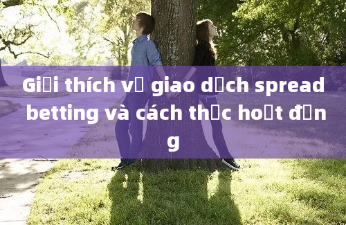 Giải thích về giao dịch spread betting và cách thức hoạt động