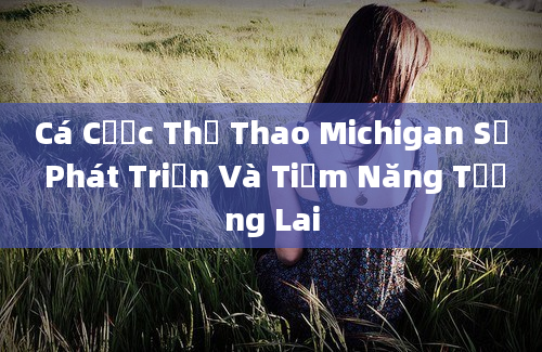 Cá Cược Thể Thao Michigan Sự Phát Triển Và Tiềm Năng Tương Lai