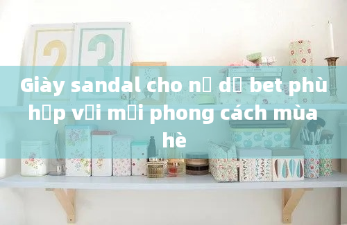 Giày sandal cho nữ dễ bet phù hợp với mọi phong cách mùa hè