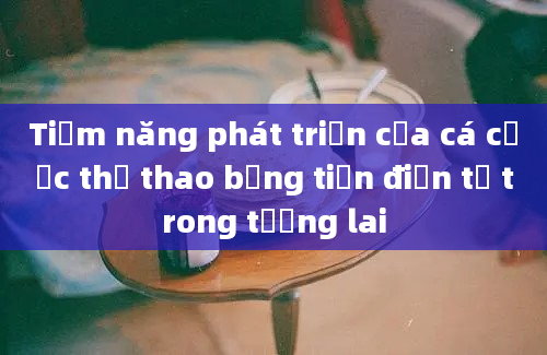 Tiềm năng phát triển của cá cược thể thao bằng tiền điện tử trong tương lai