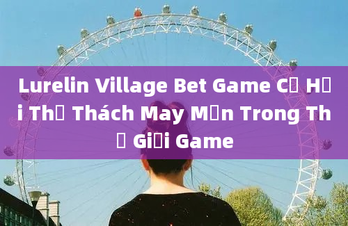 Lurelin Village Bet Game Cơ Hội Thử Thách May Mắn Trong Thế Giới Game