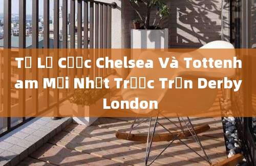 Tỷ Lệ Cược Chelsea Và Tottenham Mới Nhất Trước Trận Derby London