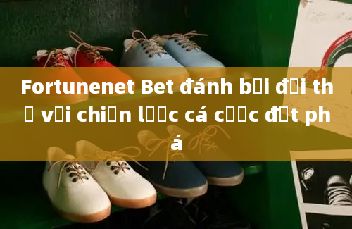 Fortunenet Bet đánh bại đối thủ với chiến lược cá cược đột phá