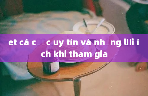 et cá cược uy tín và những lợi ích khi tham gia