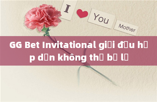 GG Bet Invitational giải đấu hấp dẫn không thể bỏ lỡ