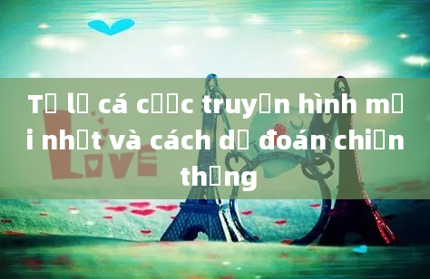 Tỷ lệ cá cược truyền hình mới nhất và cách dự đoán chiến thắng