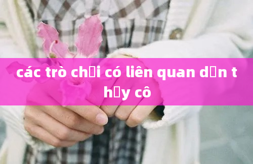 các trò chơi có liên quan dến thầy cô