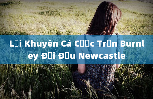 Lời Khuyên Cá Cược Trận Burnley Đối Đầu Newcastle