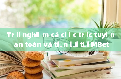 Trải nghiệm cá cược trực tuyến an toàn và tiện lợi tại MBet