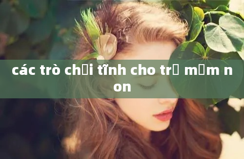 các trò chơi tĩnh cho trẻ mầm non