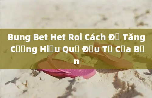 Bung Bet Het Roi Cách Để Tăng Cường Hiệu Quả Đầu Tư Của Bạn