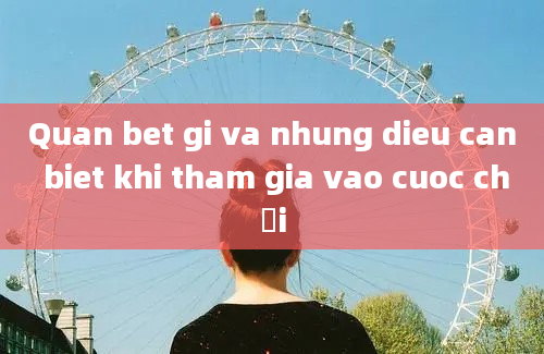 Quan bet gi va nhung dieu can biet khi tham gia vao cuoc chơi