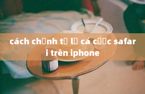 cách chỉnh tỉ lệ cá cược safari trên iphone