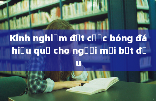 Kinh nghiệm đặt cược bóng đá hiệu quả cho người mới bắt đầu