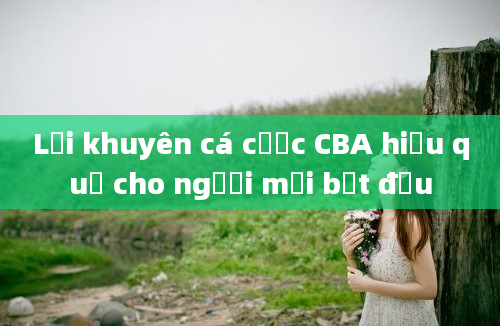 Lời khuyên cá cược CBA hiệu quả cho người mới bắt đầu