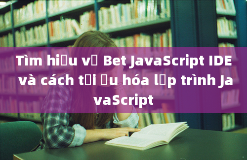 Tìm hiểu về Bet JavaScript IDE và cách tối ưu hóa lập trình JavaScript