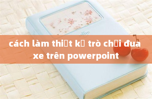 cách làm thiết kế trò chơi đua xe trên powerpoint