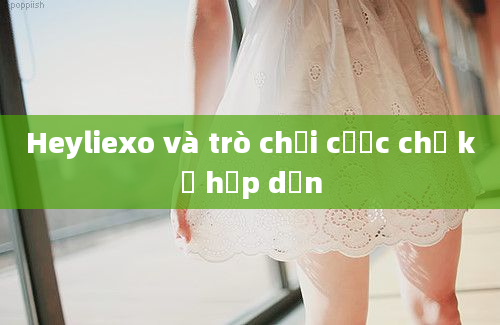 Heyliexo và trò chơi cược chị kế hấp dẫn