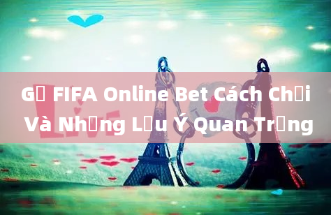 Gở FIFA Online Bet Cách Chơi Và Những Lưu Ý Quan Trọng