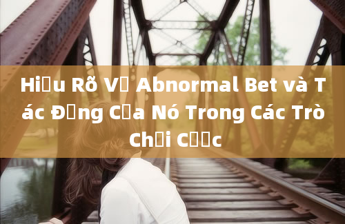 Hiểu Rõ Về Abnormal Bet và Tác Động Của Nó Trong Các Trò Chơi Cược