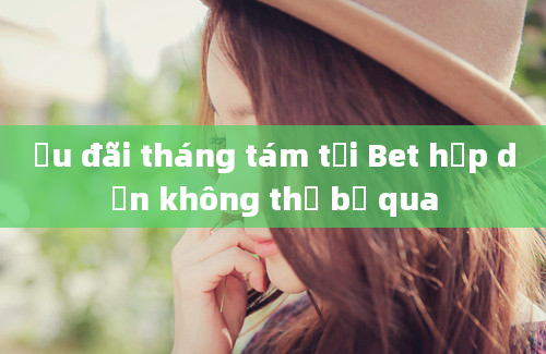 Ưu đãi tháng tám tại Bet hấp dẫn không thể bỏ qua