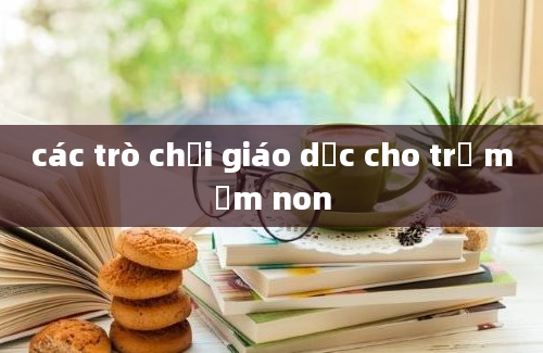 các trò chơi giáo dục cho trẻ mầm non