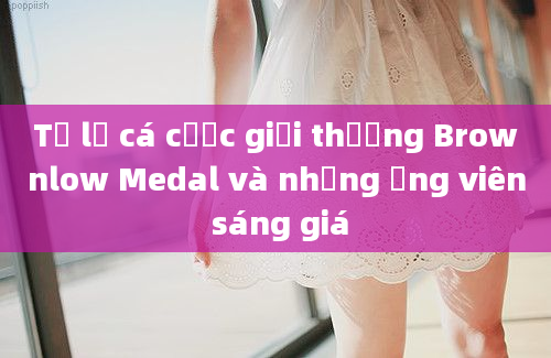 Tỷ lệ cá cược giải thưởng Brownlow Medal và những ứng viên sáng giá