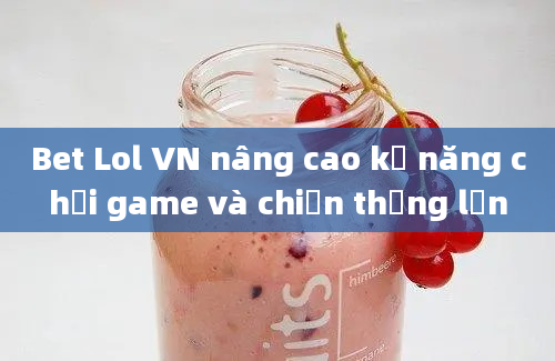 Bet Lol VN nâng cao kỹ năng chơi game và chiến thắng lớn