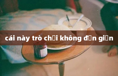 cái này trò chơi không đơn giản