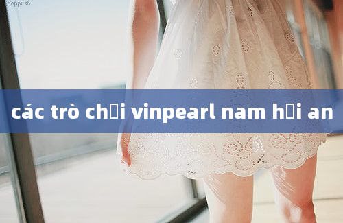 các trò chơi vinpearl nam hội an