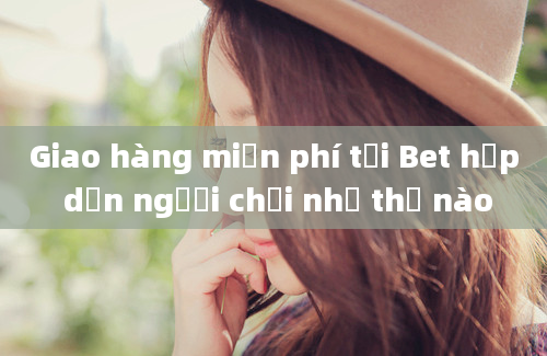 Giao hàng miễn phí tại Bet hấp dẫn người chơi như thế nào