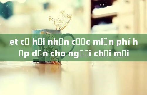 et cơ hội nhận cược miễn phí hấp dẫn cho người chơi mới