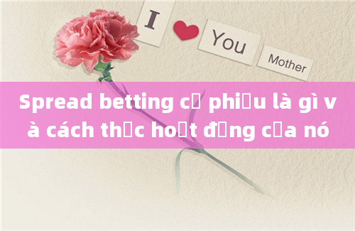 Spread betting cổ phiếu là gì và cách thức hoạt động của nó