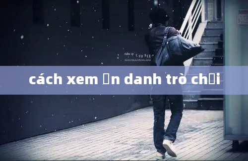 cách xem ẩn danh trò chơi