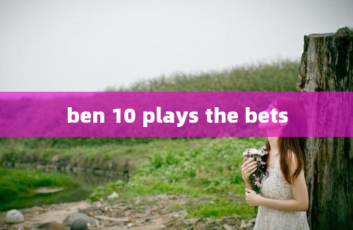 ben 10 plays the bets