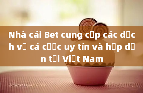 Nhà cái Bet cung cấp các dịch vụ cá cược uy tín và hấp dẫn tại Việt Nam