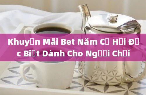 Khuyến Mãi Bet Năm Cơ Hội Đặc Biệt Dành Cho Người Chơi