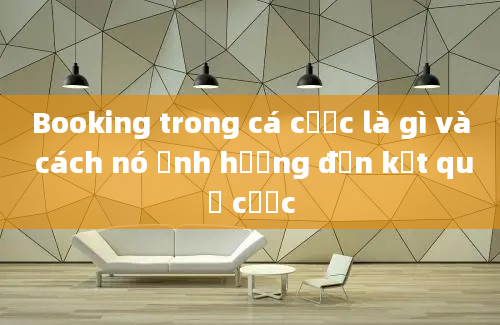 Booking trong cá cược là gì và cách nó ảnh hưởng đến kết quả cược