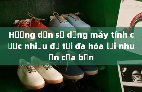 Hướng dẫn sử dụng máy tính cược nhiều để tối đa hóa lợi nhuận của bạn